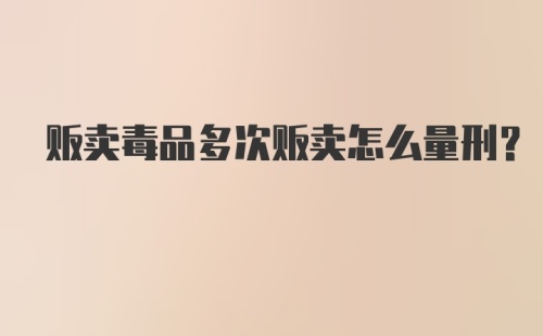 贩卖毒品多次贩卖怎么量刑?