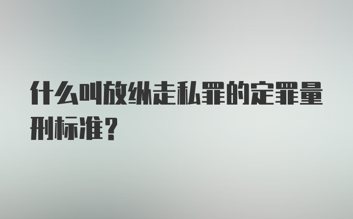 什么叫放纵走私罪的定罪量刑标准？