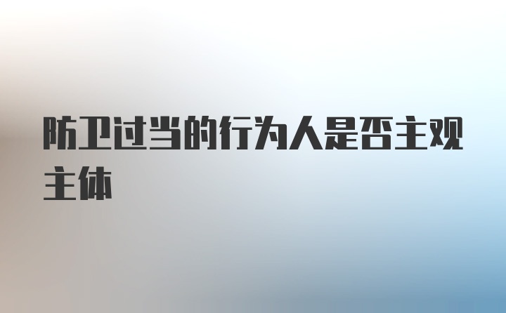 防卫过当的行为人是否主观主体