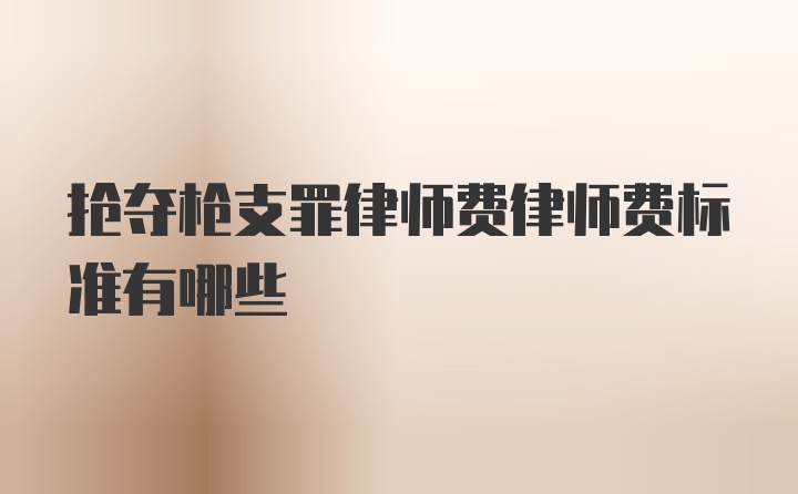 抢夺枪支罪律师费律师费标准有哪些