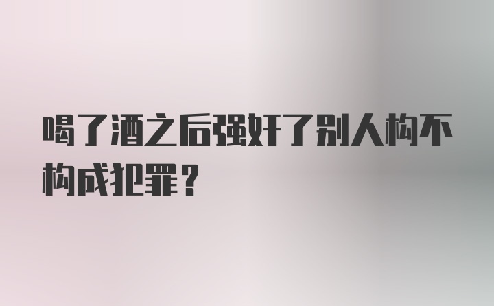 喝了酒之后强奸了别人构不构成犯罪?