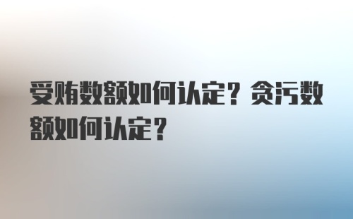 受贿数额如何认定？贪污数额如何认定？