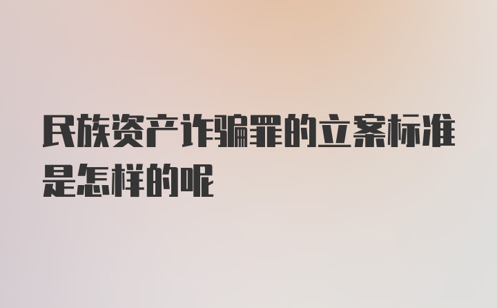 民族资产诈骗罪的立案标准是怎样的呢