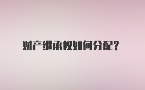 财产继承权如何分配？