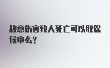 故意伤害致人死亡可以取保候审么？