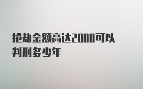 抢劫金额高达2000可以判刑多少年