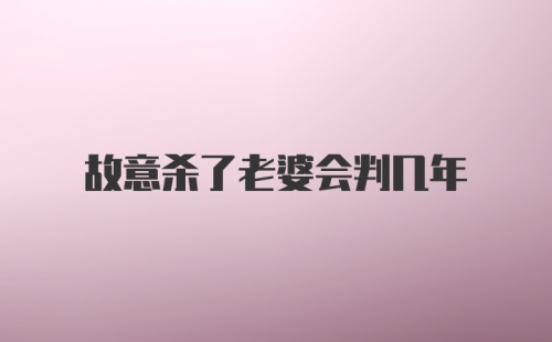 故意杀了老婆会判几年