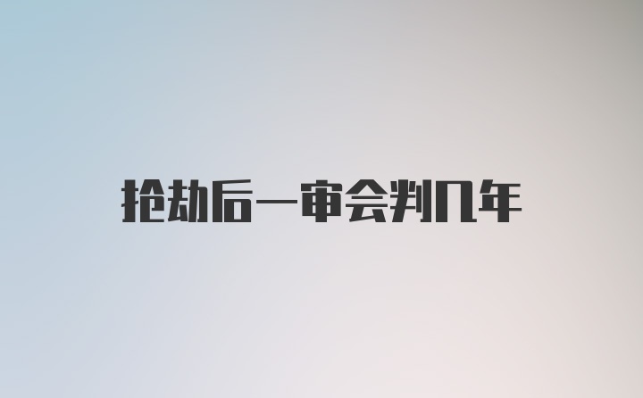 抢劫后一审会判几年