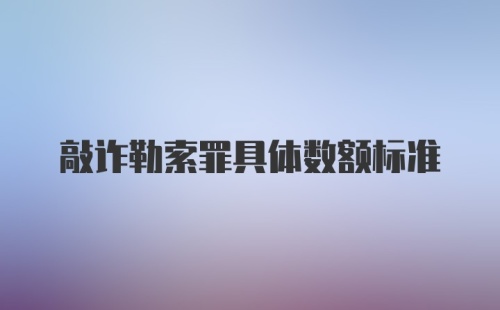 敲诈勒索罪具体数额标准