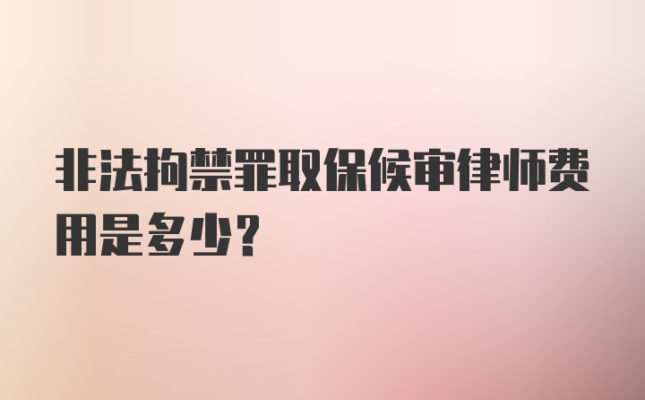 非法拘禁罪取保候审律师费用是多少?