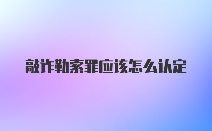 敲诈勒索罪应该怎么认定