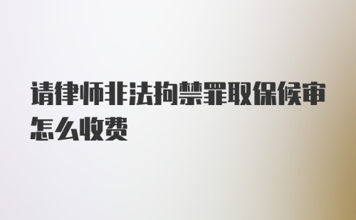 请律师非法拘禁罪取保候审怎么收费