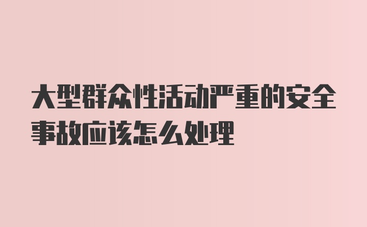 大型群众性活动严重的安全事故应该怎么处理