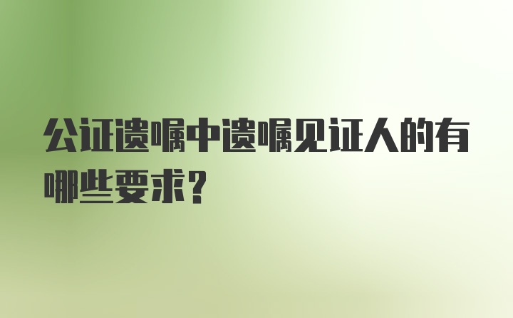 公证遗嘱中遗嘱见证人的有哪些要求？