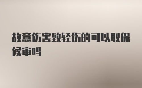 故意伤害致轻伤的可以取保候审吗