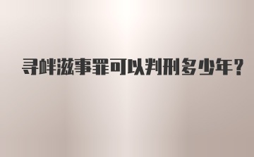 寻衅滋事罪可以判刑多少年?