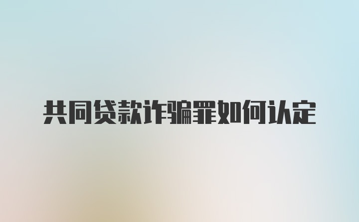 共同贷款诈骗罪如何认定