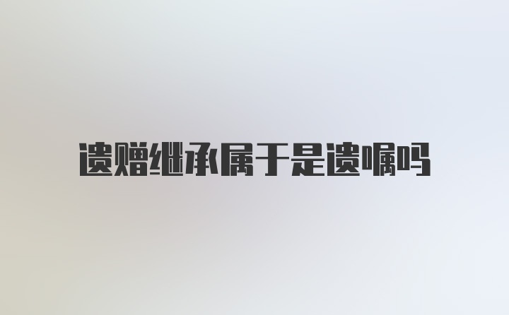 遗赠继承属于是遗嘱吗