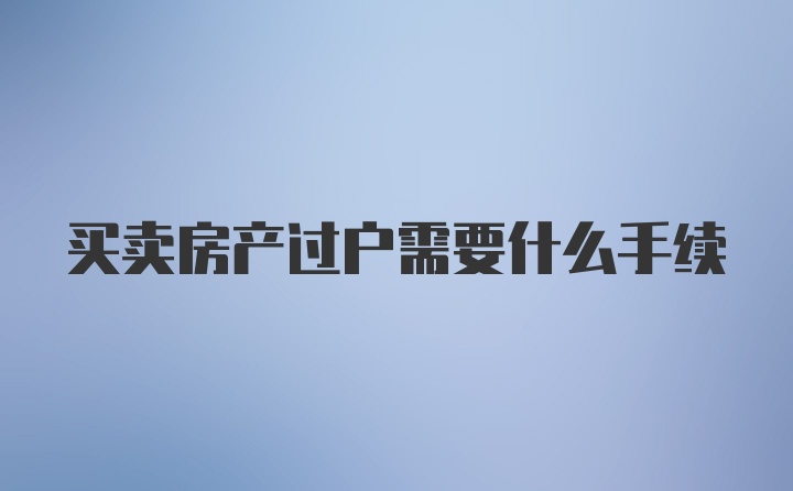 买卖房产过户需要什么手续