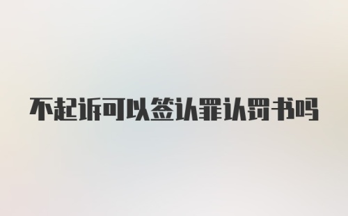 不起诉可以签认罪认罚书吗