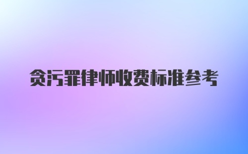 贪污罪律师收费标准参考