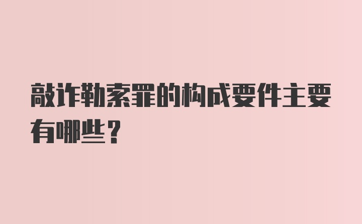 敲诈勒索罪的构成要件主要有哪些?