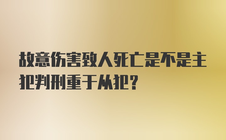 故意伤害致人死亡是不是主犯判刑重于从犯？