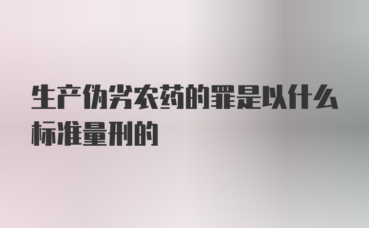 生产伪劣农药的罪是以什么标准量刑的