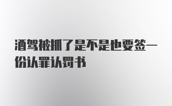 酒驾被抓了是不是也要签一份认罪认罚书