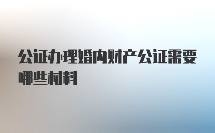 公证办理婚内财产公证需要哪些材料