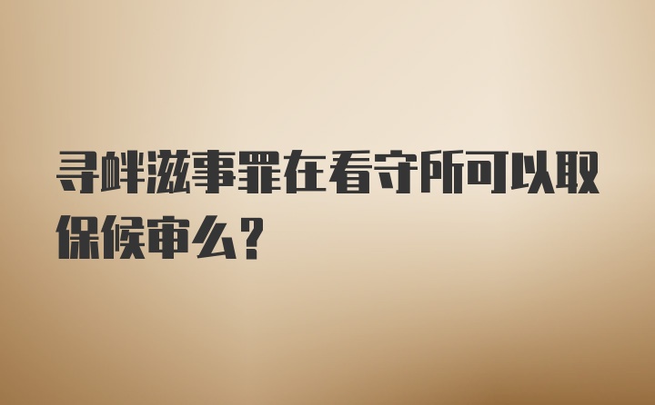 寻衅滋事罪在看守所可以取保候审么？