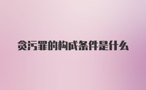 贪污罪的构成条件是什么