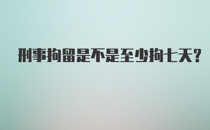 刑事拘留是不是至少拘七天？