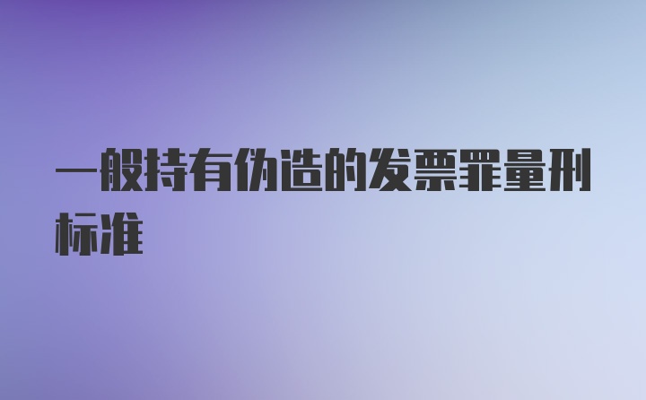 一般持有伪造的发票罪量刑标准