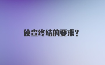 侦查终结的要求？