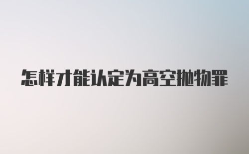 怎样才能认定为高空抛物罪