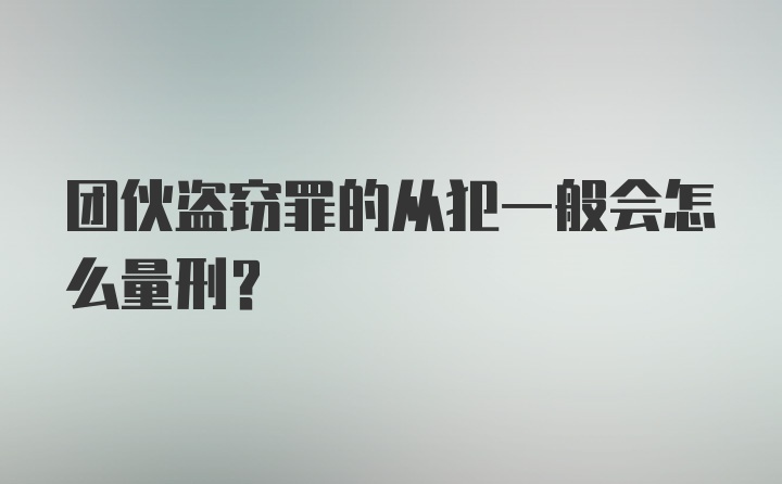 团伙盗窃罪的从犯一般会怎么量刑？