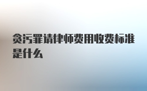 贪污罪请律师费用收费标准是什么