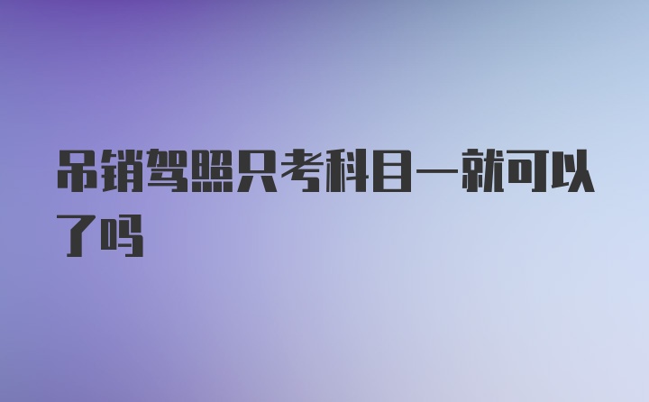 吊销驾照只考科目一就可以了吗