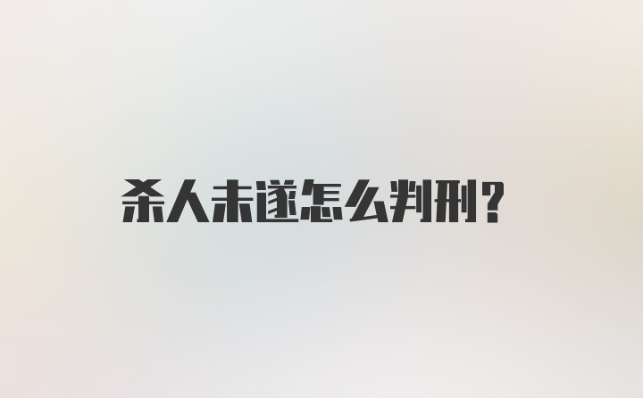 杀人未遂怎么判刑？