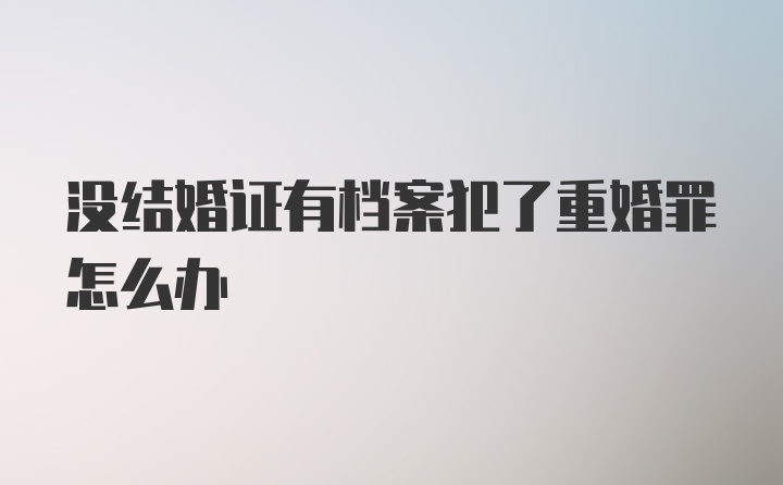 没结婚证有档案犯了重婚罪怎么办