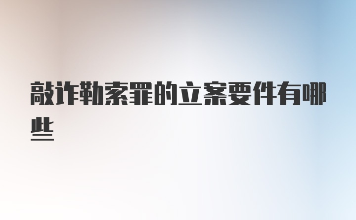 敲诈勒索罪的立案要件有哪些