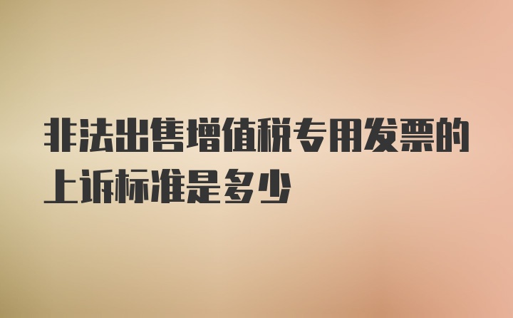 非法出售增值税专用发票的上诉标准是多少