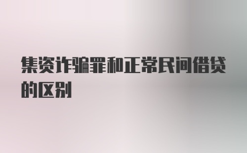 集资诈骗罪和正常民间借贷的区别