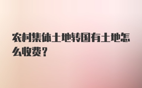 农村集体土地转国有土地怎么收费？