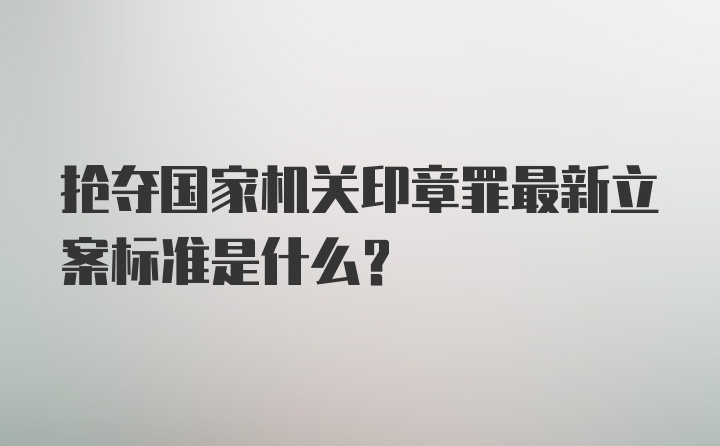 抢夺国家机关印章罪最新立案标准是什么？