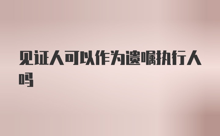 见证人可以作为遗嘱执行人吗