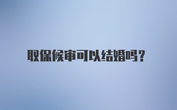 取保候审可以结婚吗？