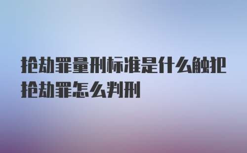 抢劫罪量刑标准是什么触犯抢劫罪怎么判刑