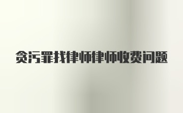 贪污罪找律师律师收费问题